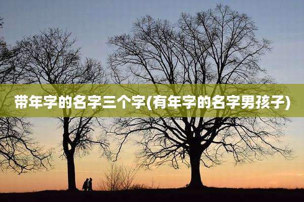 带年字的名字三个字(有年字的名字男孩子)