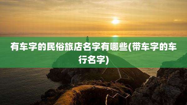 有车字的民俗旅店名字有哪些(带车字的车行名字)
