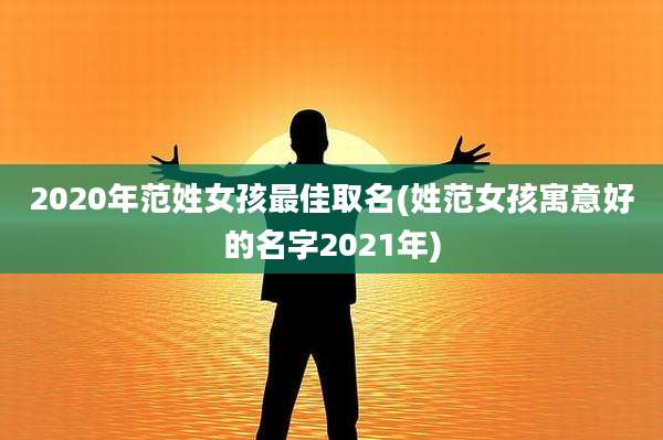 2020年范姓女孩最佳取名(姓范女孩寓意好的名字2021年)