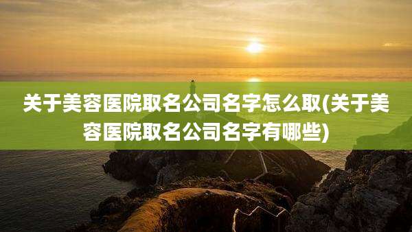 关于美容医院取名公司名字怎么取(关于美容医院取名公司名字有哪些)