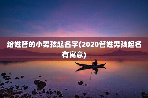 给姓管的小男孩起名字(2020管姓男孩起名有寓意)