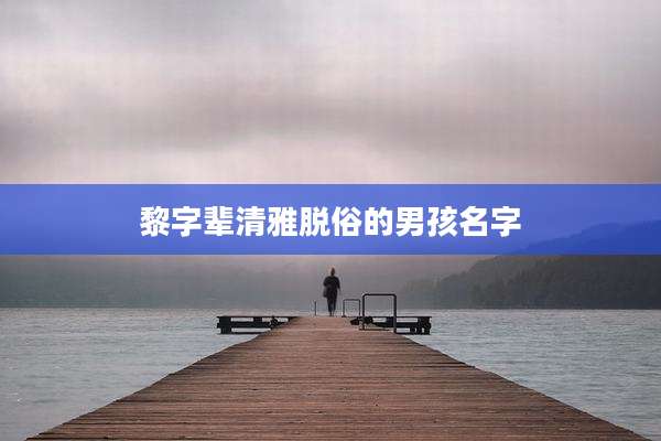黎字辈清雅脱俗的男孩名字