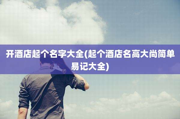 开酒店起个名字大全(起个酒店名高大尚简单易记大全)