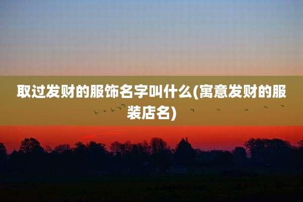 取过发财的服饰名字叫什么(寓意发财的服装店名)