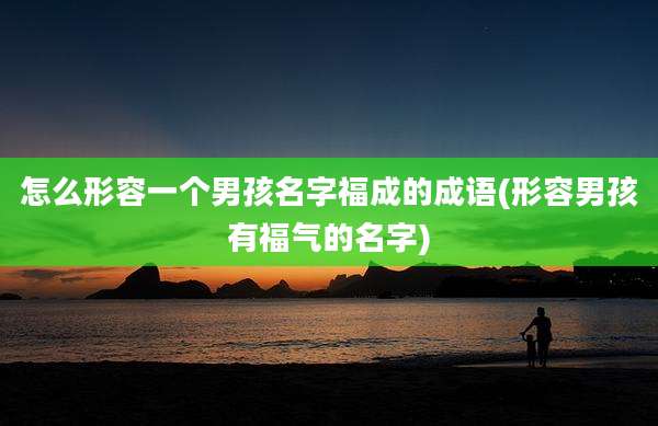 怎么形容一个男孩名字福成的成语(形容男孩有福气的名字)