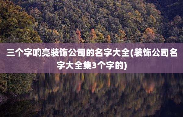 三个字响亮装饰公司的名字大全(装饰公司名字大全集3个字的)