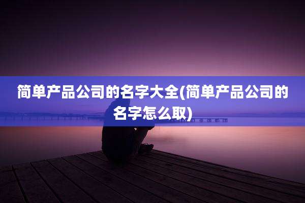 简单产品公司的名字大全(简单产品公司的名字怎么取)
