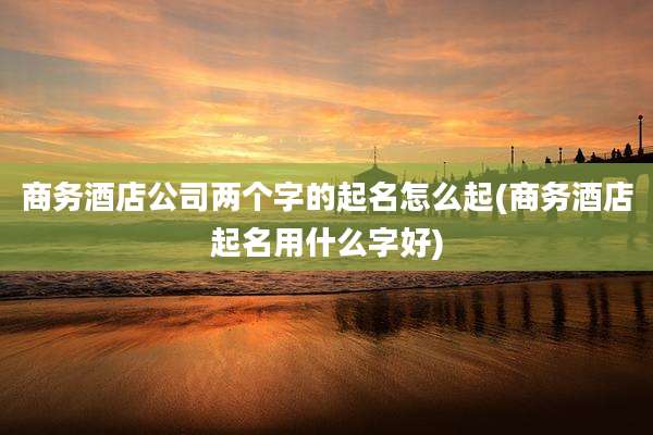 商务酒店公司两个字的起名怎么起(商务酒店起名用什么字好)