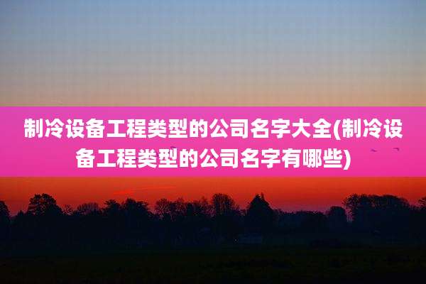 制冷设备工程类型的公司名字大全(制冷设备工程类型的公司名字有哪些)