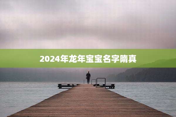 2024年龙年宝宝名字隋真