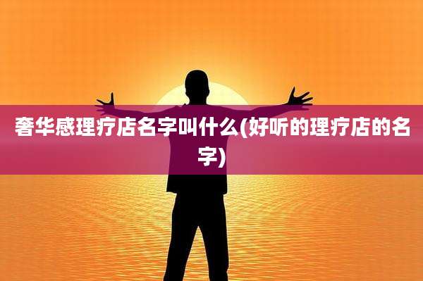 奢华感理疗店名字叫什么(好听的理疗店的名字)