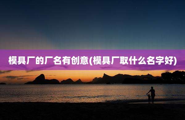 模具厂的厂名有创意(模具厂取什么名字好)