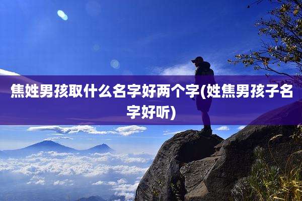 焦姓男孩取什么名字好两个字(姓焦男孩子名字好听)