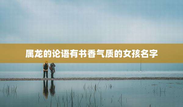 属龙的论语有书香气质的女孩名字