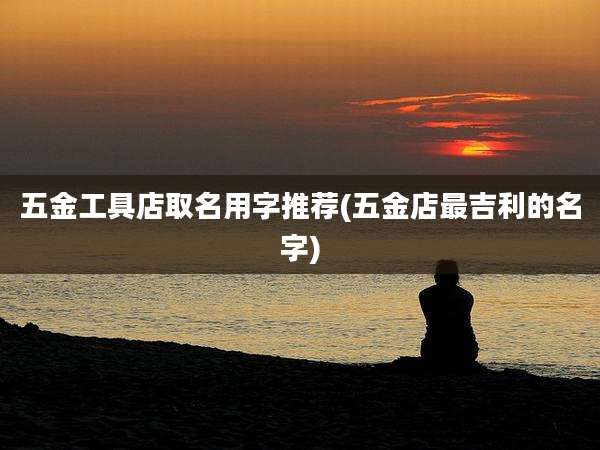 五金工具店取名用字推荐(五金店最吉利的名字)