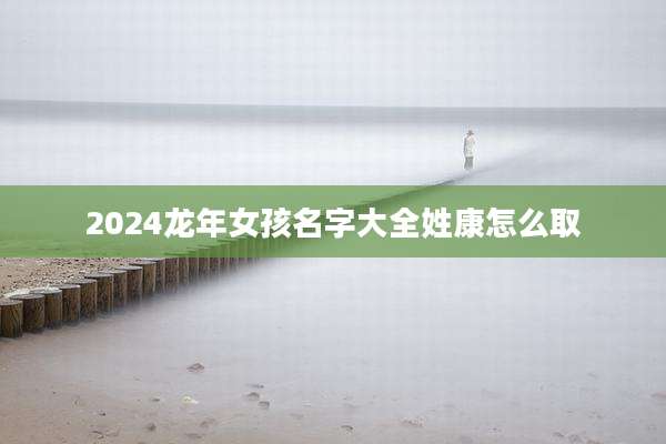 2024龙年女孩名字大全姓康怎么取