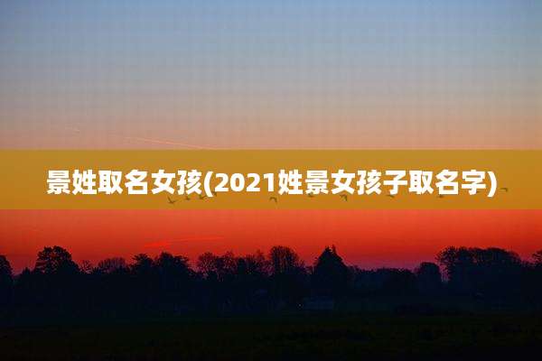 景姓取名女孩(2021姓景女孩子取名字)