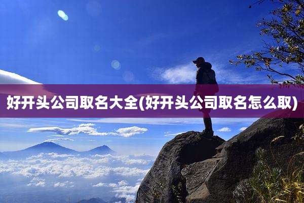 好开头公司取名大全(好开头公司取名怎么取)