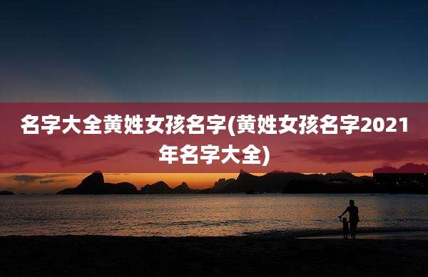 名字大全黄姓女孩名字(黄姓女孩名字2021年名字大全)