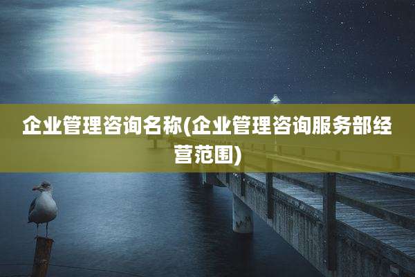 企业管理咨询名称(企业管理咨询服务部经营范围)