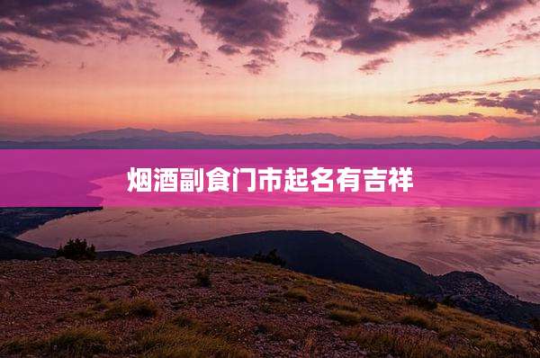 烟酒副食门市起名有吉祥