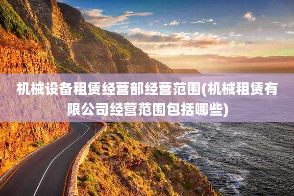机械设备租赁经营部经营范围(机械租赁有限公司经营范围包括哪些)