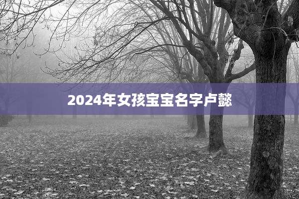 2024年女孩宝宝名字卢懿