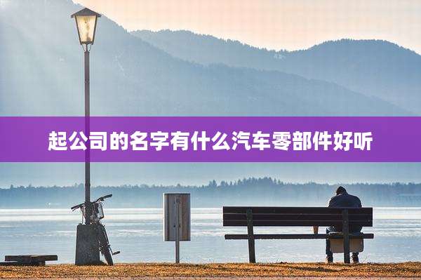 起公司的名字有什么汽车零部件好听