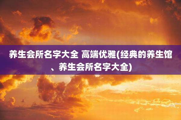养生会所名字大全 高端优雅(经典的养生馆、养生会所名字大全)