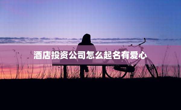 酒店投资公司怎么起名有爱心