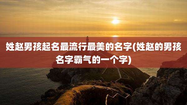 姓赵男孩起名最流行最美的名字(姓赵的男孩名字霸气的一个字)