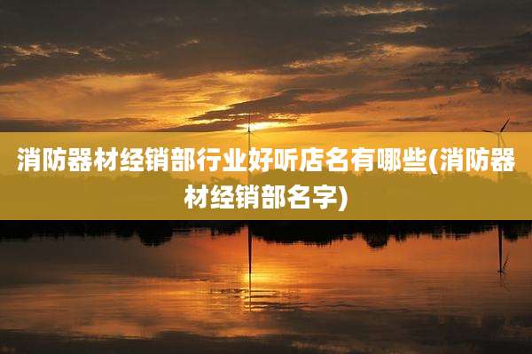 消防器材经销部行业好听店名有哪些(消防器材经销部名字)