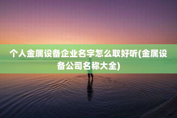 个人金属设备企业名字怎么取好听(金属设备公司名称大全)