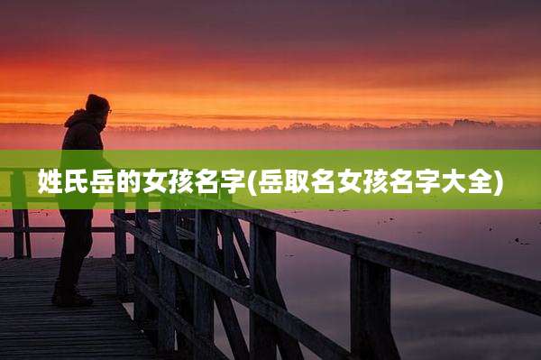 姓氏岳的女孩名字(岳取名女孩名字大全)