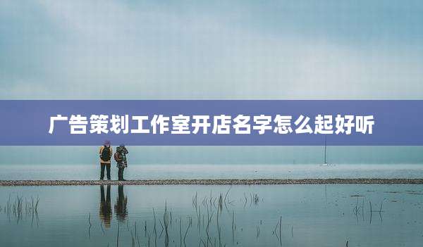 广告策划工作室开店名字怎么起好听