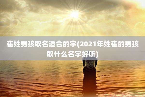 崔姓男孩取名适合的字(2021年姓崔的男孩取什么名字好听)