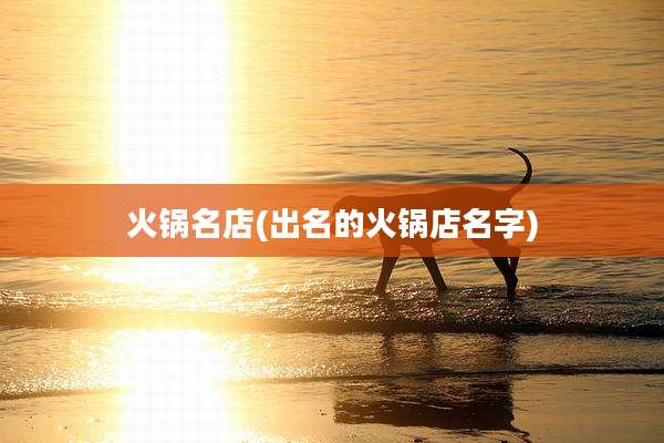 火锅名店(出名的火锅店名字)