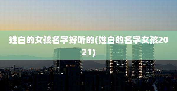姓白的女孩名字好听的(姓白的名字女孩2021)