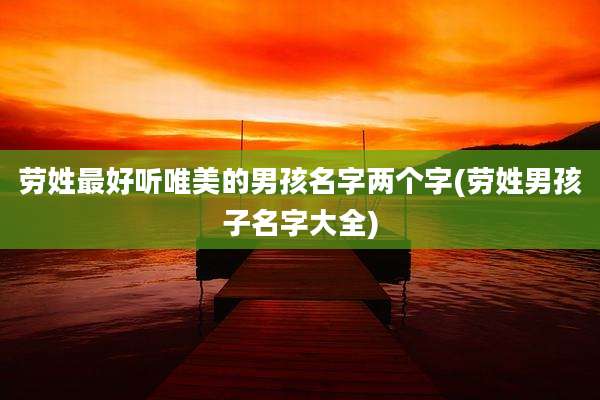 劳姓最好听唯美的男孩名字两个字(劳姓男孩子名字大全)