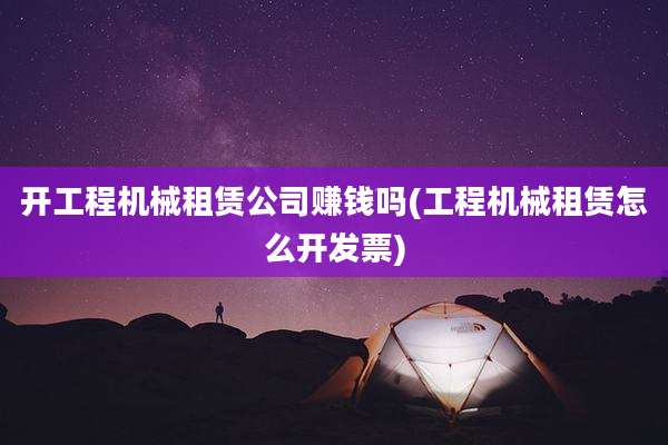 开工程机械租赁公司赚钱吗(工程机械租赁怎么开发票)
