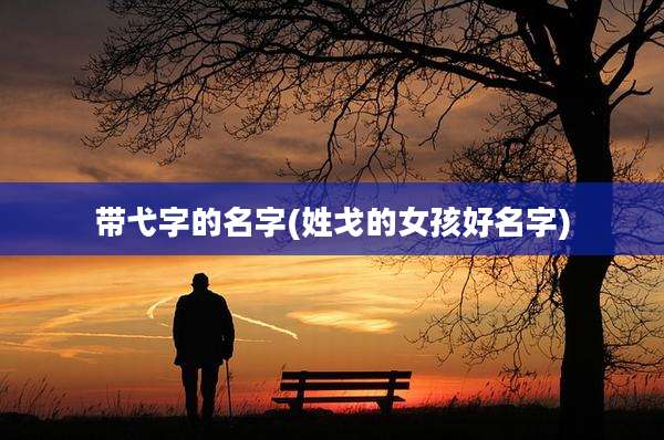 带弋字的名字(姓戈的女孩好名字)