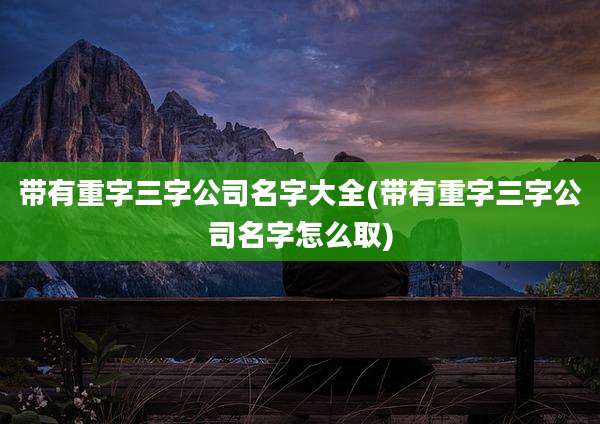 带有重字三字公司名字大全(带有重字三字公司名字怎么取)