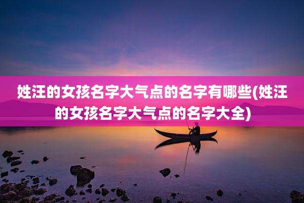 姓汪的女孩名字大气点的名字有哪些(姓汪的女孩名字大气点的名字大全)