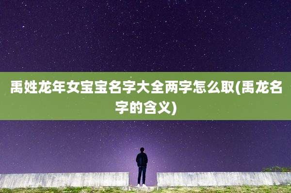 禹姓龙年女宝宝名字大全两字怎么取(禹龙名字的含义)