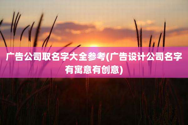 广告公司取名字大全参考(广告设计公司名字有寓意有创意)