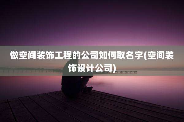 做空间装饰工程的公司如何取名字(空间装饰设计公司)