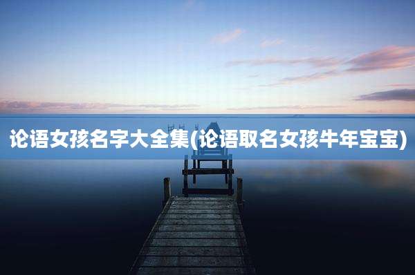 论语女孩名字大全集(论语取名女孩牛年宝宝)