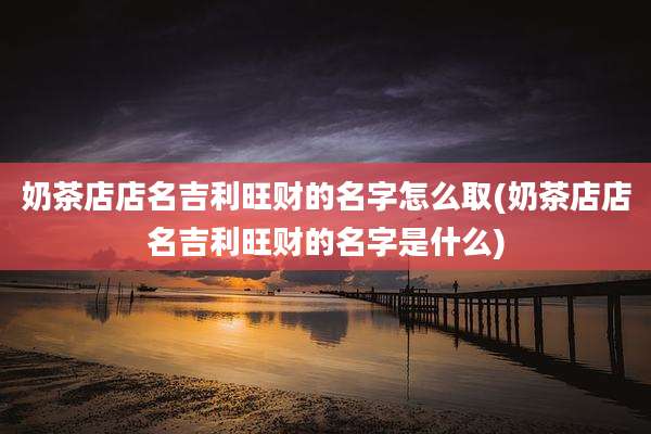 奶茶店店名吉利旺财的名字怎么取(奶茶店店名吉利旺财的名字是什么)
