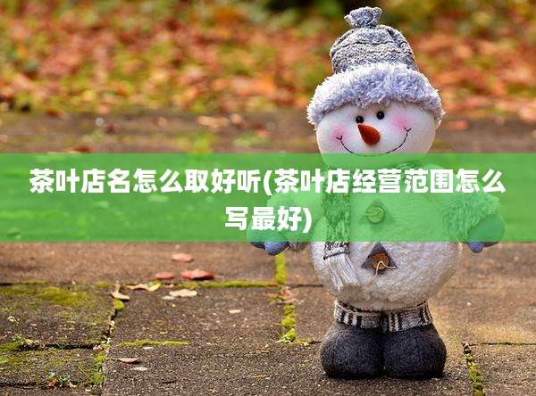 茶叶店名怎么取好听(茶叶店经营范围怎么写最好)