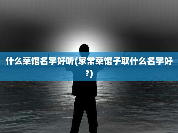 什么菜馆名字好听(家常菜馆子取什么名字好?)